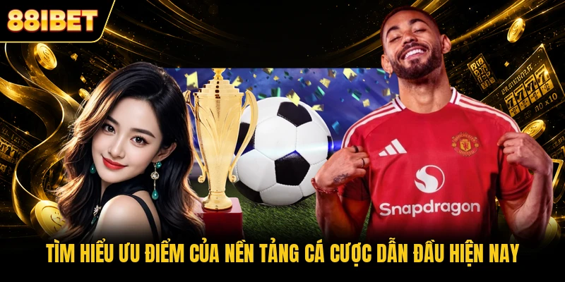 Tìm hiểu ưu điểm của nền tảng cá cược dẫn đầu hiện nay